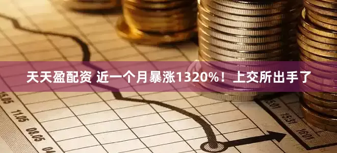 天天盈配资 近一个月暴涨1320%！上交所出手了