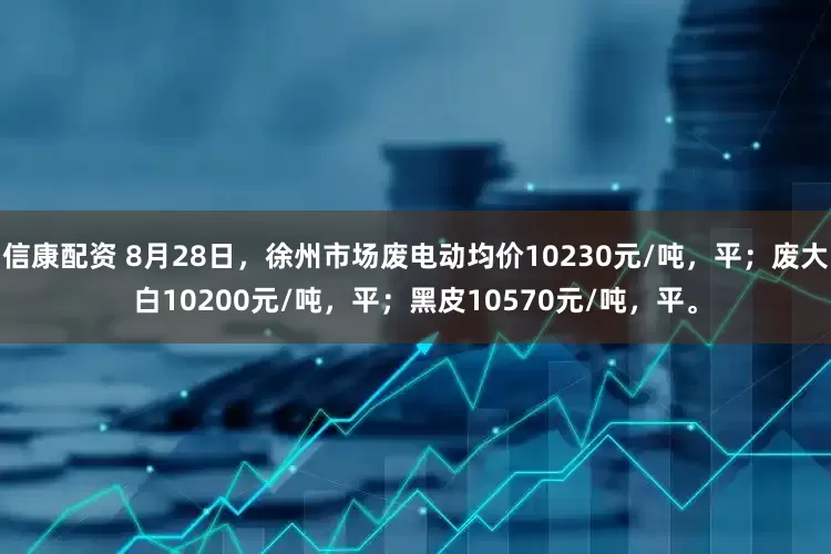 信康配资 8月28日，徐州市场废电动均价10230元/吨，平；废大白10200元/吨，平；黑皮10570元/吨，平。
