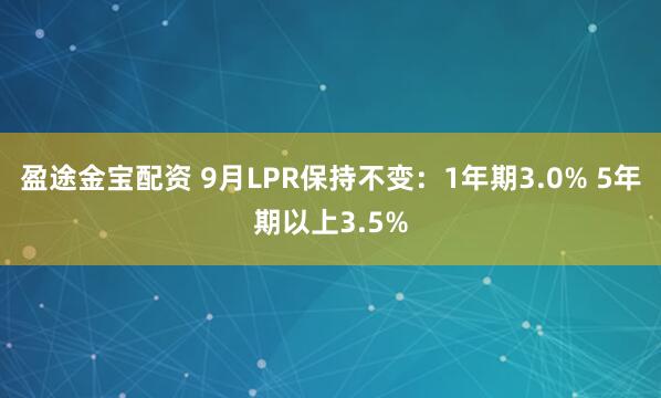 盈途金宝配资 9月LPR保持不变：1年期3.0% 5年期以上3.5%