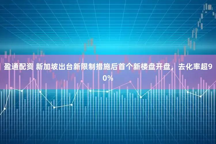 盈通配资 新加坡出台新限制措施后首个新楼盘开盘，去化率超90%