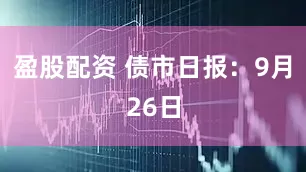 盈股配资 债市日报：9月26日