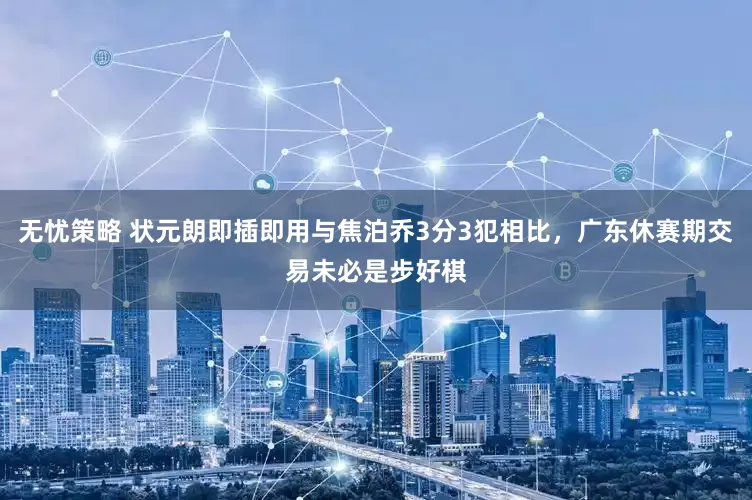 无忧策略 状元朗即插即用与焦泊乔3分3犯相比，广东休赛期交易未必是步好棋