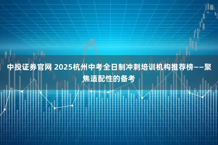 中投证券官网 2025杭州中考全日制冲刺培训机构推荐榜——聚焦适配性的备考