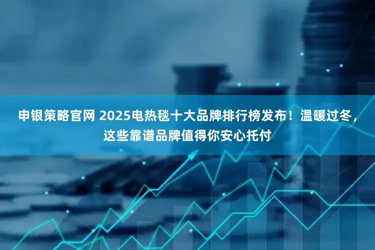 申银策略官网 2025电热毯十大品牌排行榜发布！温暖过冬，这些靠谱品牌值得你安心托付