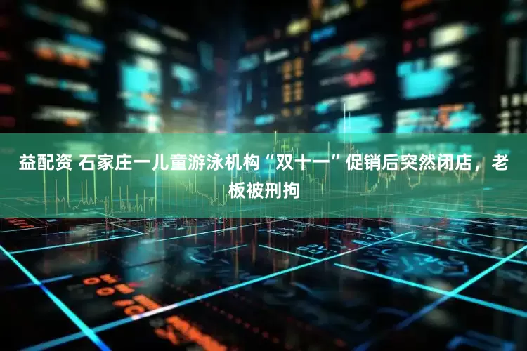 益配资 石家庄一儿童游泳机构“双十一”促销后突然闭店，老板被刑拘