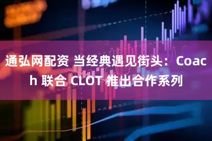 通弘网配资 当经典遇见街头：Coach 联合 CLOT 推出合作系列