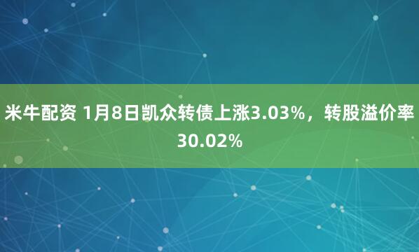 米牛配资 1月8日凯众转债上涨3.03%，转股溢价率30.02%