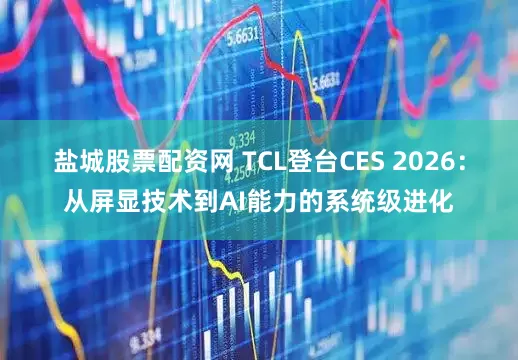 盐城股票配资网 TCL登台CES 2026：从屏显技术到AI能力的系统级进化