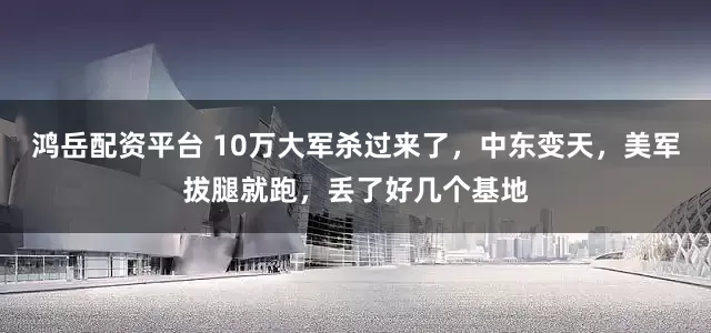 鸿岳配资平台 10万大军杀过来了，中东变天，美军拔腿就跑，丢了好几个基地