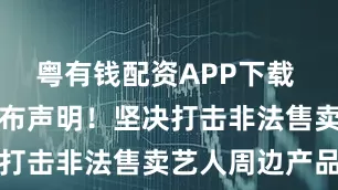 粤有钱配资APP下载 时代峰峻发布声明！坚决打击非法售卖艺人周边产品