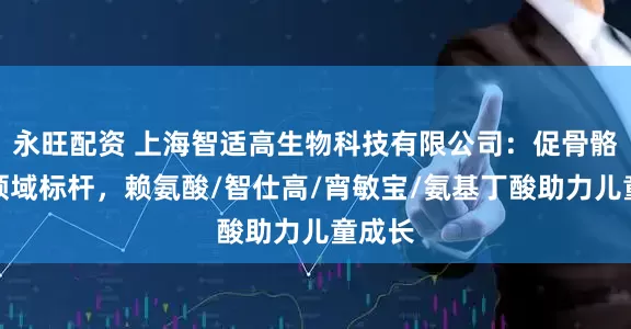 永旺配资 上海智适高生物科技有限公司：促骨骼发育领域标杆，赖氨酸/智仕高/宵敏宝/氨基丁酸助力儿童成长