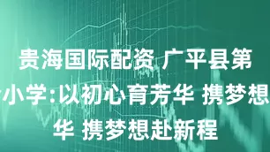 贵海国际配资 广平县第一实验小学:以初心育芳华 携梦想赴新程